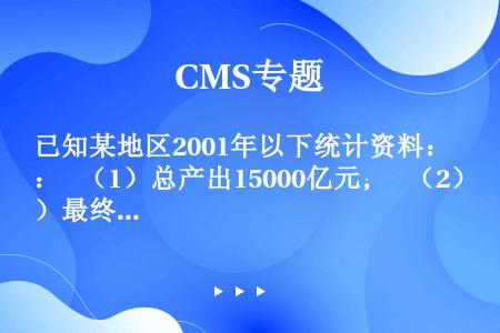 已知某地区2001年以下统计资料：  （1）总产出15000亿元；  （2）最终消费8110亿元，其...