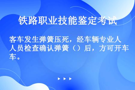 客车发生弹簧压死，经车辆专业人员检查确认弹簧（）后，方可开车。