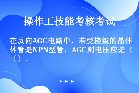 在反向AGC电路中，若受控级的晶体管是NPN型管，AGC则电压应是（）。
