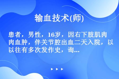 患者，男性，16岁，因右下肢肌肉血肿，伴关节腔出血二天入院，以往有多次发作史，询问家族史，其舅舅有类...