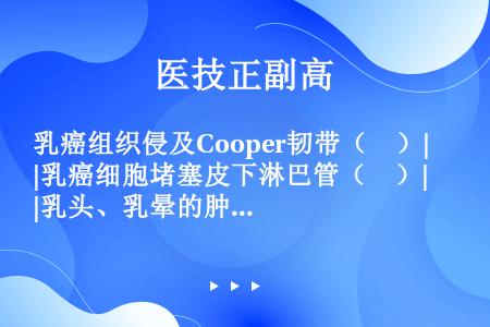 乳癌组织侵及Cooper韧带（　）|乳癌细胞堵塞皮下淋巴管（　）|乳头、乳晕的肿块侵入乳管（　）|炎...