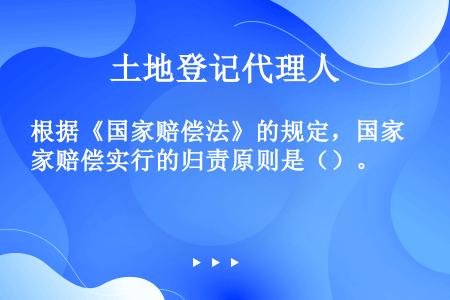 根据《国家赔偿法》的规定，国家赔偿实行的归责原则是（）。