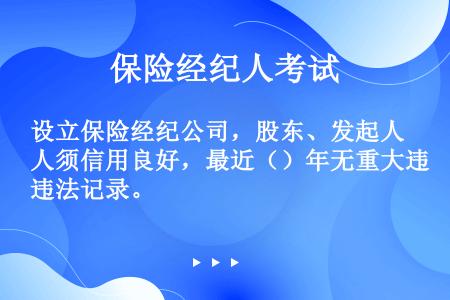 设立保险经纪公司，股东、发起人须信用良好，最近（）年无重大违法记录。