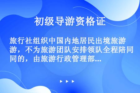 旅行社组织中国内地居民出境旅游，不为旅游团队安排领队全程陪同的，由旅游行政管理部门责令改正并处（　　...