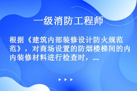 根据《建筑内部装修设计防火规范》，对商场设置的防烟楼梯间的内装修材料进行检查时，符合规范要求的做法是...