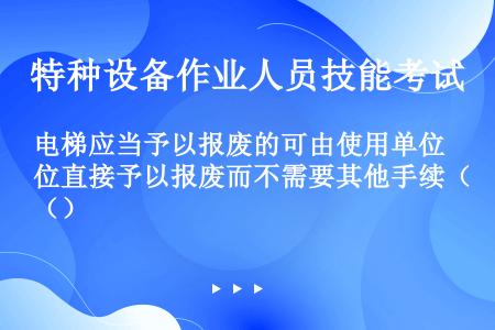 电梯应当予以报废的可由使用单位直接予以报废而不需要其他手续（）