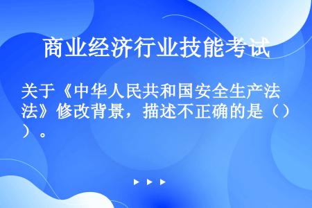 关于《中华人民共和国安全生产法》修改背景，描述不正确的是（）。