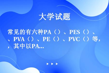 常见的有六种PA（）、PES（）、PVA（）、PE（）、PVC（）等，其中以PA、PE最常用。