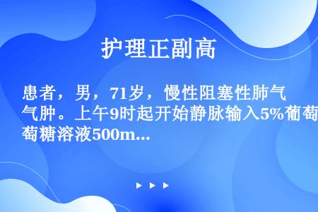 患者，男，71岁，慢性阻塞性肺气肿。上午9时起开始静脉输入5%葡萄糖溶液500ml及0.9%氯化钠溶...