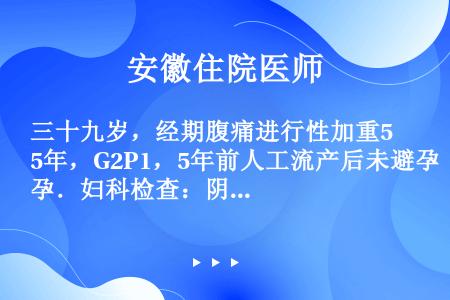 三十九岁，经期腹痛进行性加重5年，G2P1，5年前人工流产后未避孕．妇科检查：阴道后穹隆可触及0．5...