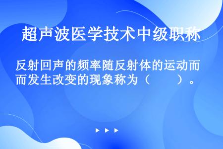 反射回声的频率随反射体的运动而发生改变的现象称为（　　）。