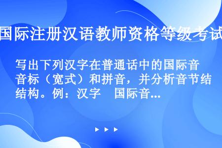 写出下列汉字在普通话中的国际音标（宽式）和拼音，并分析音节结构。例：汉字　国际音标　 拼音　 声母　...