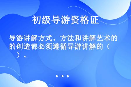 导游讲解方式、方法和讲解艺术的创造都必须遵循导游讲解的（　　）。