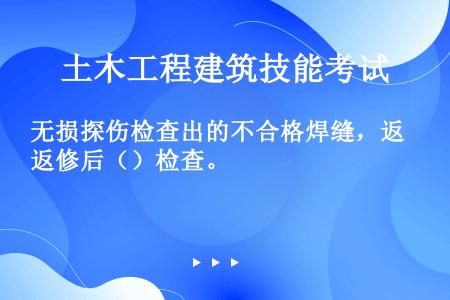 无损探伤检查出的不合格焊缝，返修后（）检查。