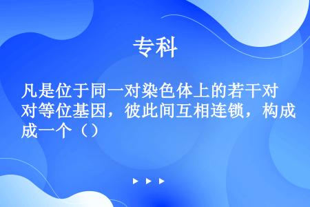 凡是位于同一对染色体上的若干对等位基因，彼此间互相连锁，构成一个（）