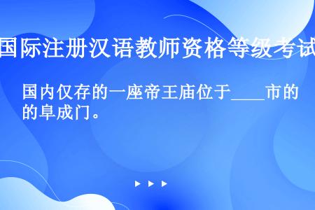 国内仅存的一座帝王庙位于____市的阜成门。