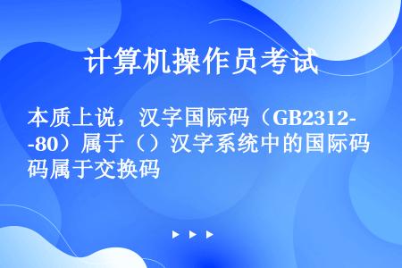 本质上说，汉字国际码（GB2312-80）属于（）汉字系统中的国际码属于交换码