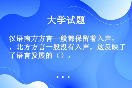 汉语南方方言一般都保留着入声，北方方言一般没有入声，这反映了语言发展的（）。
