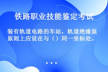 装有轨道电路的车站，轨道绝缘原则上应设在与（）同一坐标处。