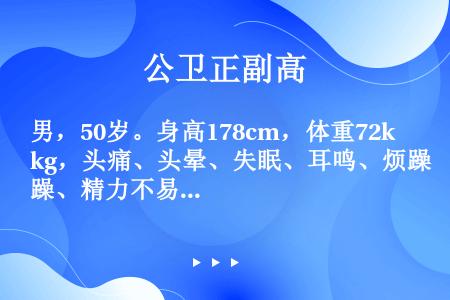 男，50岁。身高178cm，体重72kg，头痛、头晕、失眠、耳鸣、烦躁、精力不易集中并容易出现疲劳。...