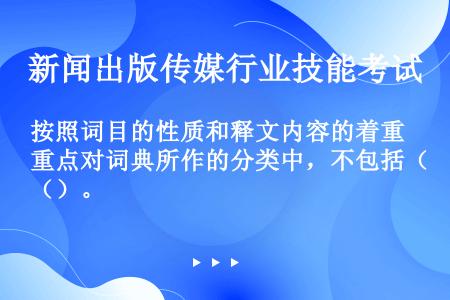 按照词目的性质和释文内容的着重点对词典所作的分类中，不包括（）。