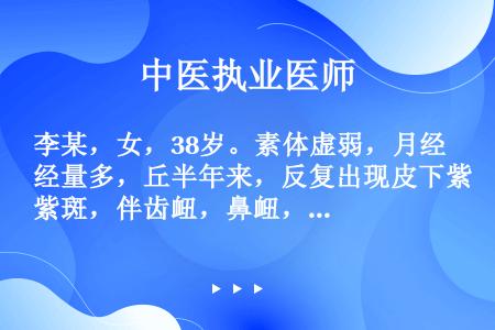 李某，女，38岁。素体虚弱，月经量多，丘半年来，反复出现皮下紫斑，伴齿衄，鼻衄，并吐血一次，查血小板...