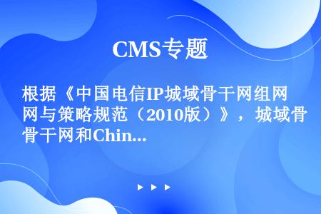 根据《中国电信IP城域骨干网组网与策略规范（2010版）》，城域骨干网和ChinaNet、CN2之间...
