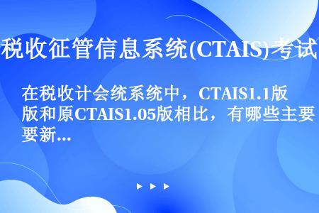 在税收计会统系统中，CTAIS1.1版和原CTAIS1.05版相比，有哪些主要新增功能或变化？
