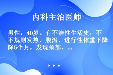 男性，40岁。有不洁性生活史，不规则发热、腹泻、进行性体重下降5个月，发现颈部、腋窝多处浅表淋巴结肿...