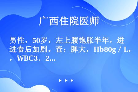 男性，50岁，左上腹饱胀半年，进食后加剧。查：脾大，Hb80g／L，WBC3．2×10／L，BPC3...