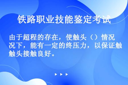 由于超程的存在，使触头（）情况下，能有一定的终压力，以保证触头接触良好。