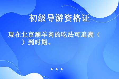 现在北京涮羊肉的吃法可追溯（　　）到时期。