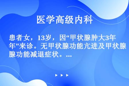 患者女，13岁，因“甲状腺肿大3年”来诊。无甲状腺功能亢进及甲状腺功能减退症状。生长发育及智力均正常...