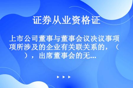 上市公司董事与董事会议决议事项所涉及的企业有关联关系的，（　　），出席董事会的无关联关系董事人数不足...