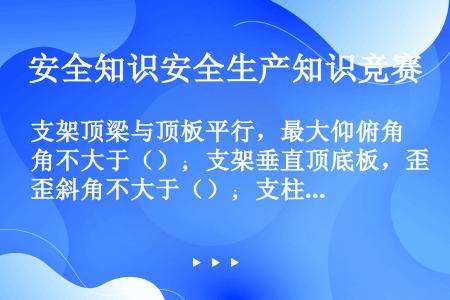 支架顶梁与顶板平行，最大仰俯角不大于（）；支架垂直顶底板，歪斜角不大于（）；支柱垂直顶底板，仰俯角符...