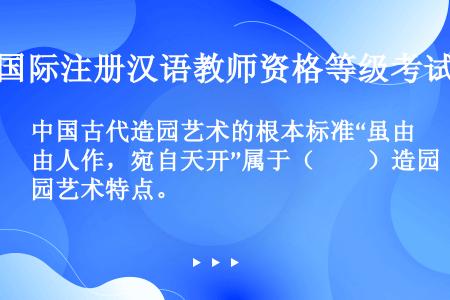 中国古代造园艺术的根本标准“虽由人作，宛自天开”属于（　　）造园艺术特点。