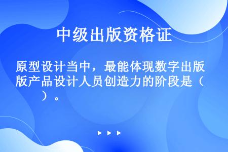 原型设计当中，最能体现数字出版产品设计人员创造力的阶段是（　　）。