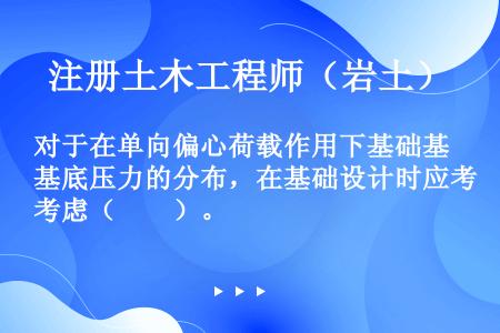 对于在单向偏心荷载作用下基础基底压力的分布，在基础设计时应考虑（　　）。