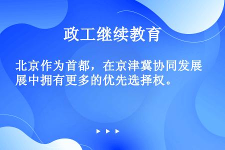 北京作为首都，在京津冀协同发展中拥有更多的优先选择权。