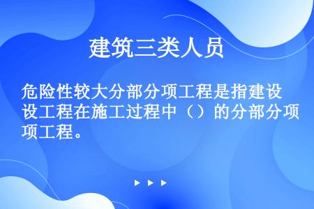 危险性较大分部分项工程是指建设工程在施工过程中（）的分部分项工程。