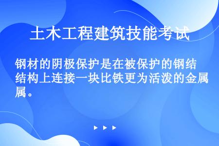 钢材的阴极保护是在被保护的钢结构上连接一块比铁更为活泼的金属。