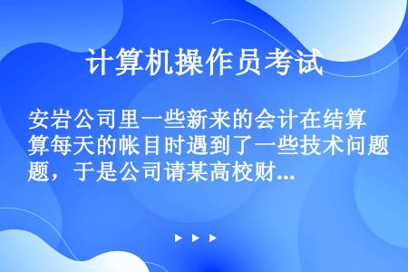 安岩公司里一些新来的会计在结算每天的帐目时遇到了一些技术问题，于是公司请某高校财会系的吴教授开发了一...