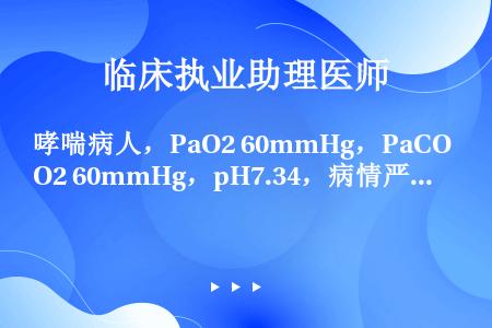 哮喘病人，PaO2 60mmHg，PaCO2 60mmHg，pH7.34，病情严重的主要根据是（）