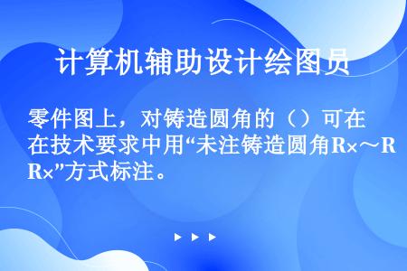 零件图上，对铸造圆角的（）可在技术要求中用“未注铸造圆角R×～R×”方式标注。