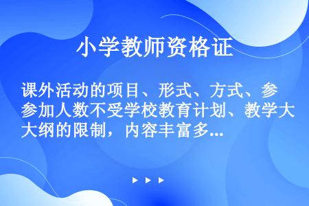 课外活动的项目、形式、方式、参加人数不受学校教育计划、教学大纲的限制，内容丰富多彩，活动项目广泛，形...