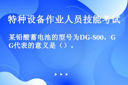 某铅酸蓄电池的型号为DG-S00，G代表的意义是（）。