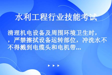 清理机电设备及周围环境卫生时，严禁擦拭设备运转部位，冲洗水不得溅到电缆头和电机带电部位及润滑部位。