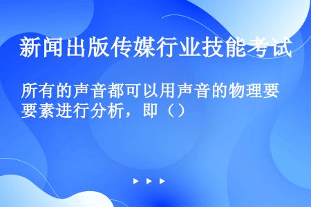 所有的声音都可以用声音的物理要素进行分析，即（）