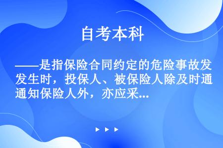 ——是指保险合同约定的危险事故发生时，投保人、被保险人除及时通知保险人外，亦应采取积极合理的措施抢救...