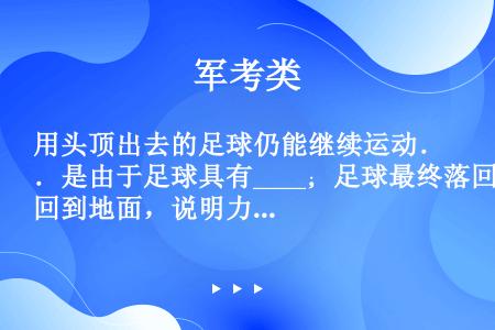 用头顶出去的足球仍能继续运动．是由于足球具有____；足球最终落回到地面，说明力可以改变物体的___...